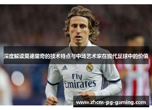 深度解读莫德里奇的技术特点与中场艺术家在现代足球中的价值