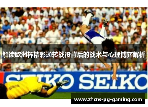 解读欧洲杯精彩逆转战役背后的战术与心理博弈解析