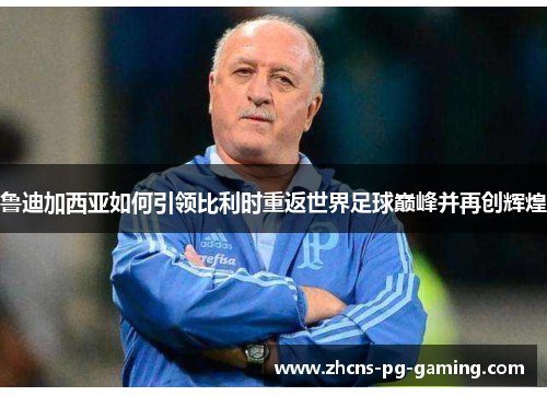 鲁迪加西亚如何引领比利时重返世界足球巅峰并再创辉煌