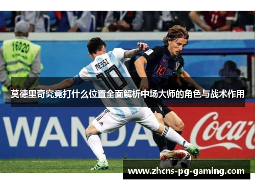 莫德里奇究竟打什么位置全面解析中场大师的角色与战术作用