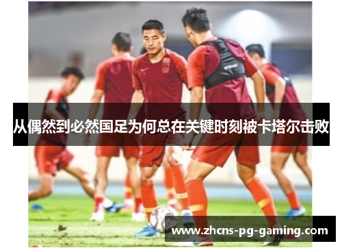 从偶然到必然国足为何总在关键时刻被卡塔尔击败