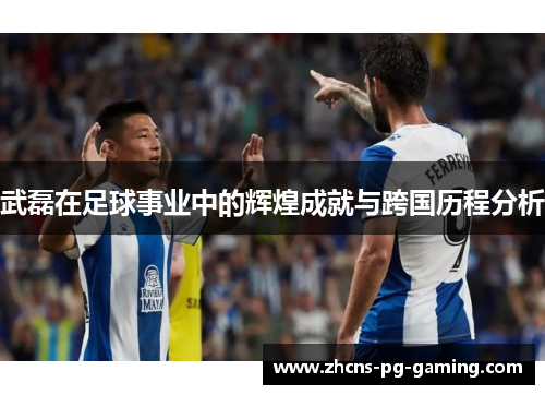 武磊在足球事业中的辉煌成就与跨国历程分析