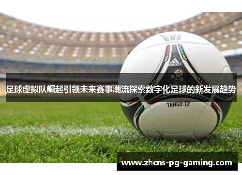 足球虚拟队崛起引领未来赛事潮流探索数字化足球的新发展趋势 足球虚拟队崛起引领未来赛事潮流探索数字化足球的新发展趋势