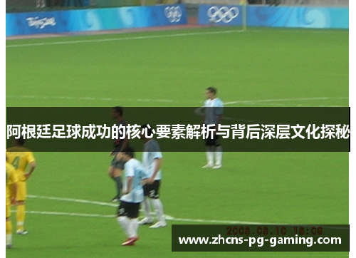 阿根廷足球成功的核心要素解析与背后深层文化探秘