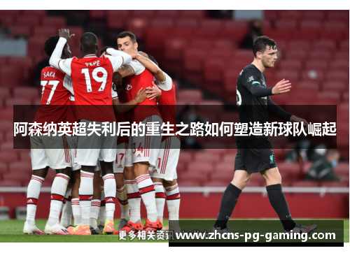 阿森纳英超失利后的重生之路如何塑造新球队崛起 阿森纳英超失利后的重生之路如何塑造新球队崛起