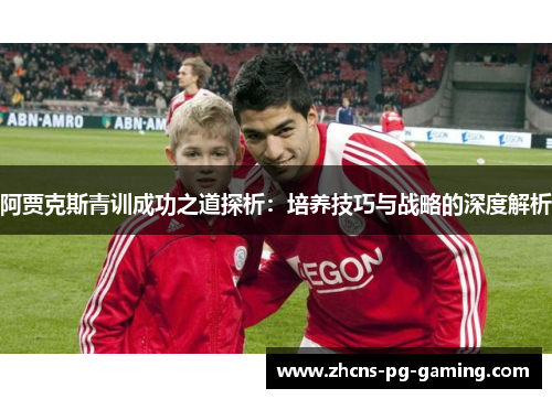 阿贾克斯青训成功之道探析：培养技巧与战略的深度解析