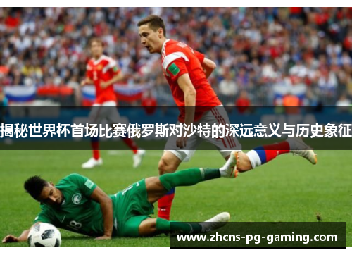 揭秘世界杯首场比赛俄罗斯对沙特的深远意义与历史象征