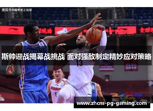 斯帅迎战揭幕战挑战 面对强敌制定精妙应对策略