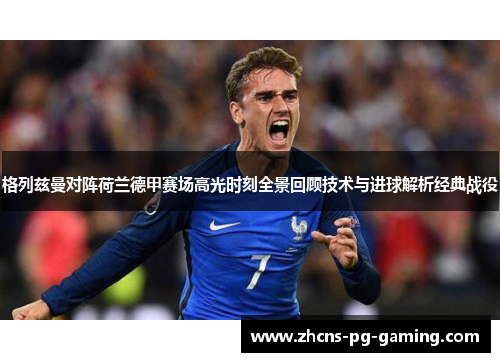 格列兹曼对阵荷兰德甲赛场高光时刻全景回顾技术与进球解析经典战役