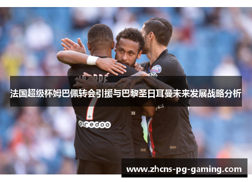 法国超级杯姆巴佩转会引援与巴黎圣日耳曼未来发展战略分析