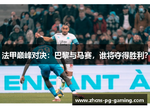 法甲巅峰对决：巴黎与马赛，谁将夺得胜利？