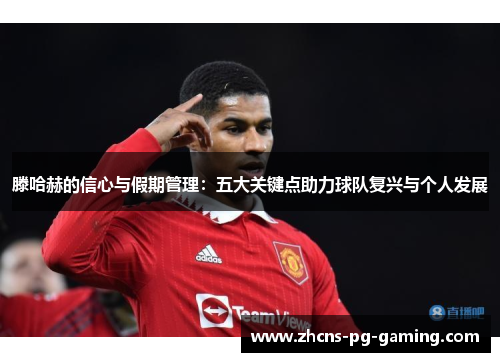 滕哈赫的信心与假期管理：五大关键点助力球队复兴与个人发展