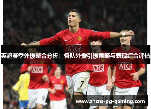 英超赛季外援整合分析:各队外援引援策略与表现综合评估 英超赛季外援整合分析:各队外援引援策略与表现综合评估